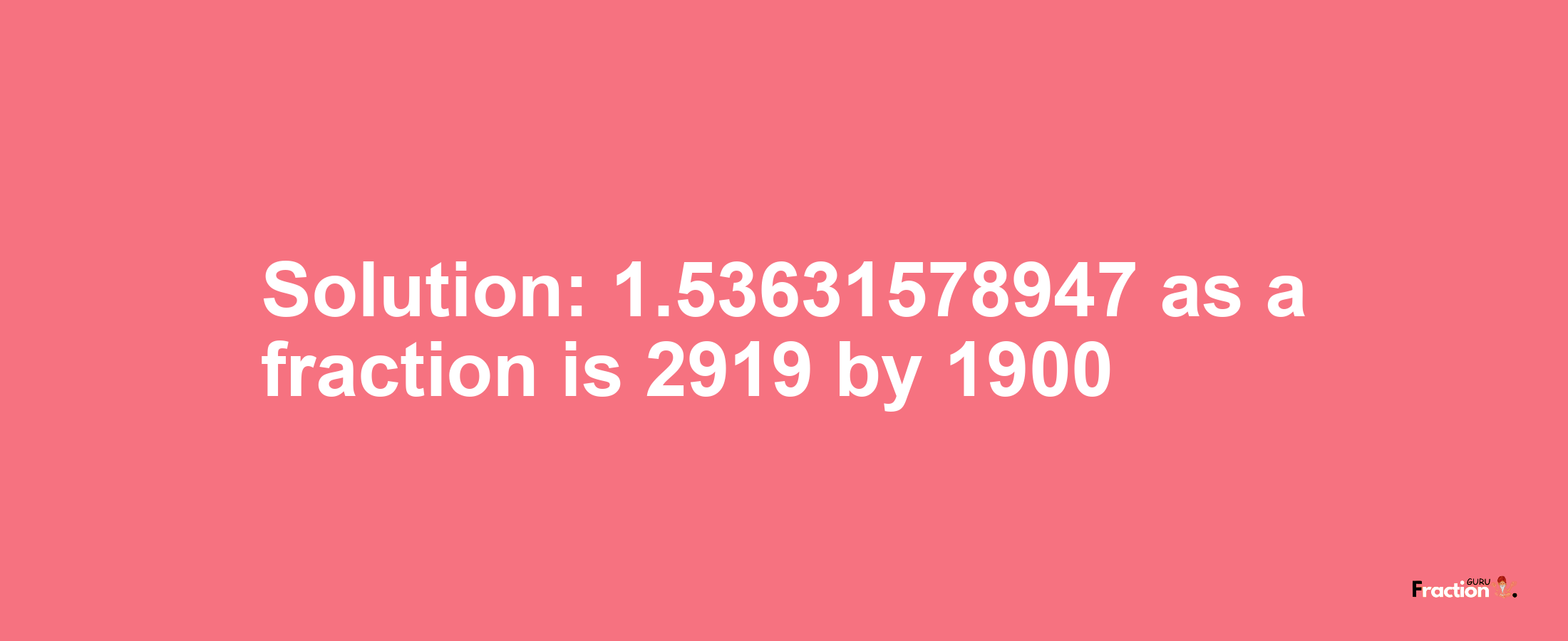 Solution:1.53631578947 as a fraction is 2919/1900
